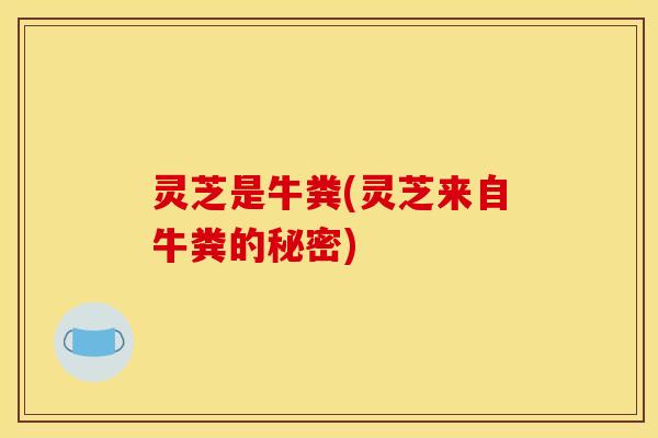 灵芝是牛粪(灵芝来自牛粪的秘密)