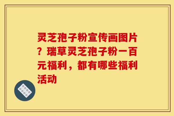 灵芝孢子粉宣传画图片?瑞草灵芝孢子粉一百元福利,都有哪些福利活动
