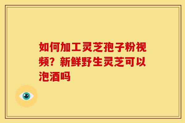 如何加工灵芝孢子粉视频?新鲜野生灵芝可以泡酒吗