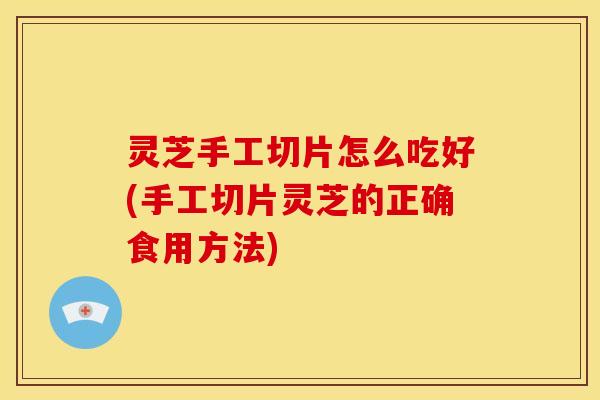 灵芝手工切片怎么吃好(手工切片灵芝的正确食用方法)