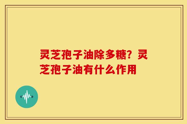 灵芝孢子油除多糖?灵芝孢子油有什么作用