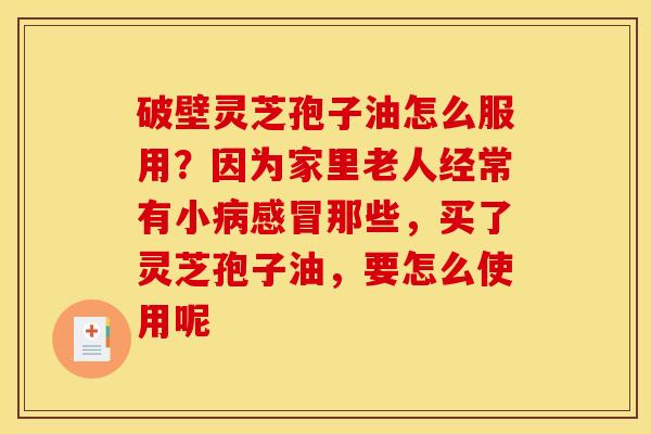 破壁灵芝孢子油怎么服用?因为家里老人经常有小病感冒那些,买了灵芝孢子油,要怎么使用呢