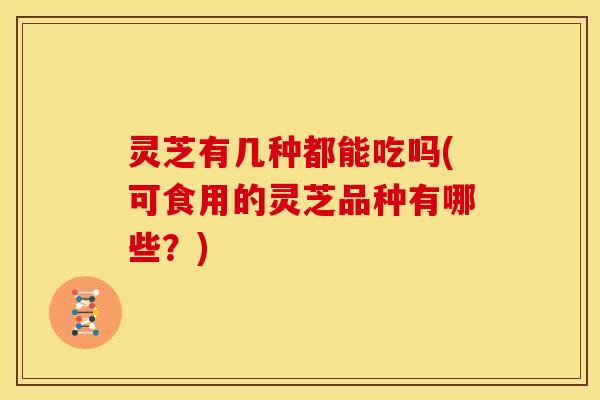 灵芝有几种都能吃吗(可食用的灵芝品种有哪些?)