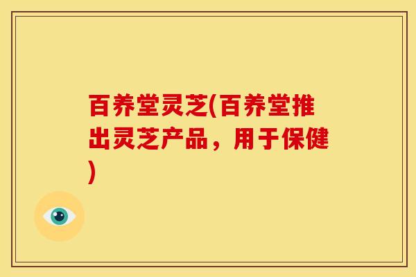 百养堂灵芝(百养堂推出灵芝产品,用于保健)