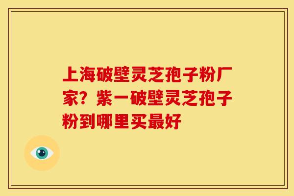 上海破壁灵芝孢子粉厂家?紫一破壁灵芝孢子粉到哪里买最好