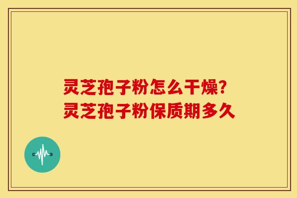 灵芝孢子粉怎么干燥？灵芝孢子粉保质期多久