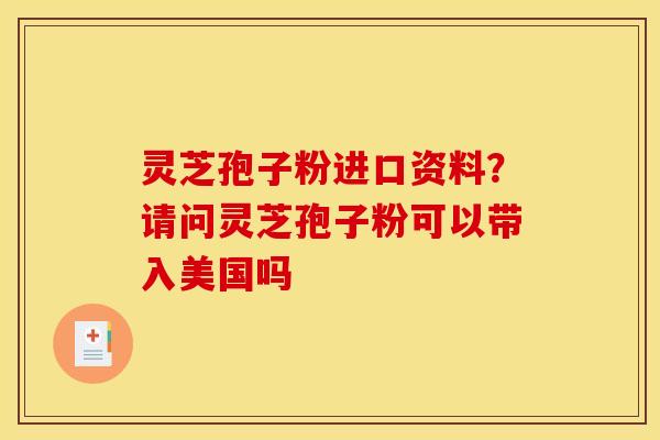 灵芝孢子粉进口资料?请问灵芝孢子粉可以带入美国吗