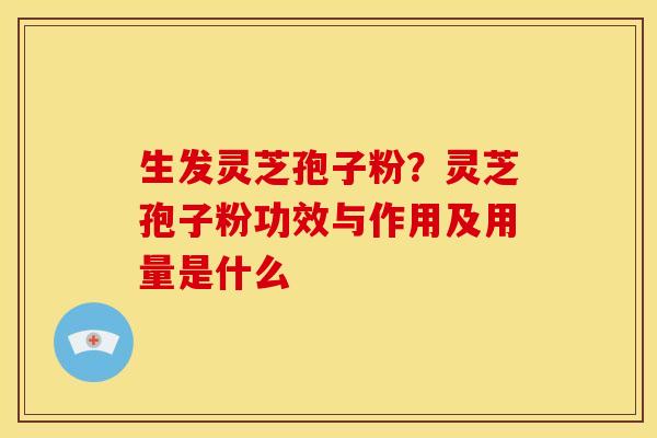 生发灵芝孢子粉？灵芝孢子粉功效与作用及用量是什么