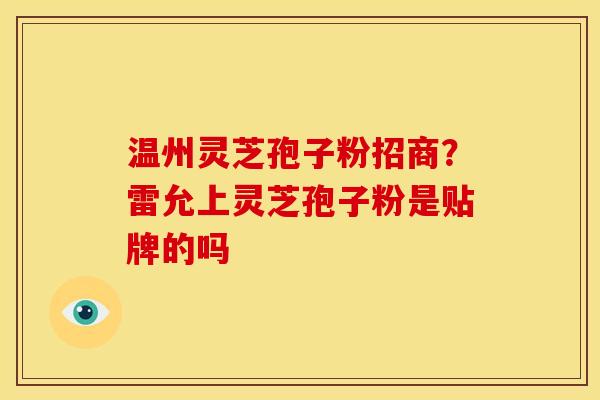 温州灵芝孢子粉招商？雷允上灵芝孢子粉是贴牌的吗