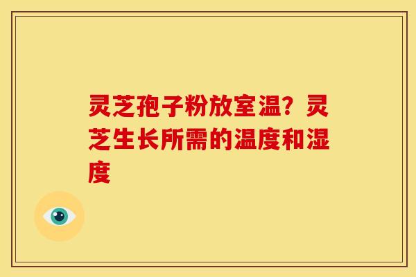 灵芝孢子粉放室温?灵芝生长所需的温度和湿度