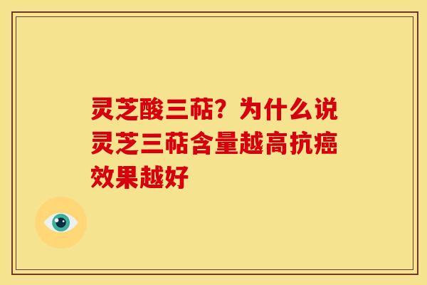 灵芝酸三萜?为什么说灵芝三萜含量越高抗癌效果越好