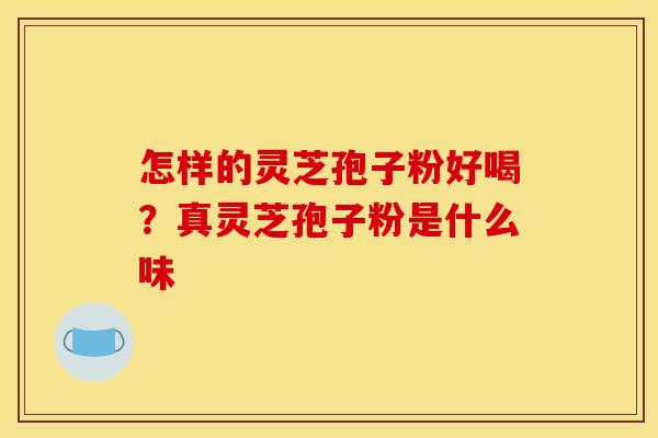 怎样的灵芝孢子粉好喝?真灵芝孢子粉是什么味