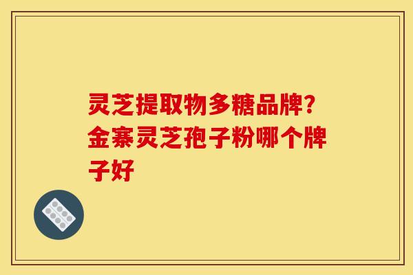 灵芝提取物多糖品牌?金寨灵芝孢子粉哪个牌子好