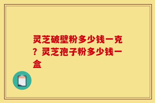 灵芝破壁粉多少钱一克？灵芝孢子粉多少钱一盒