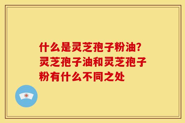 什么是灵芝孢子粉油?灵芝孢子油和灵芝孢子粉有什么不同之处