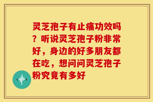 灵芝孢子有止痛功效吗？听说灵芝孢子粉非常好，身边的好多朋友都在吃，想问问灵芝孢子粉究竟有多好