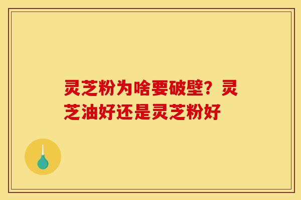 灵芝粉为啥要破壁？灵芝油好还是灵芝粉好