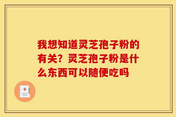 我想知道灵芝孢子粉的有关?灵芝孢子粉是什么东西可以随便吃吗
