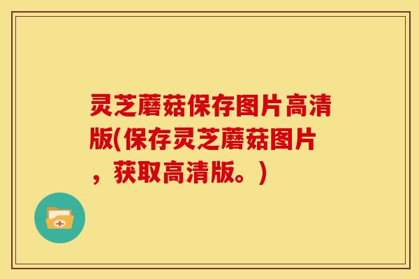 灵芝蘑菇保存图片高清版(保存灵芝蘑菇图片，获取高清版。)