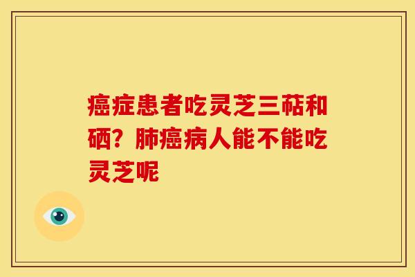 癌症患者吃灵芝三萜和硒？肺癌病人能不能吃灵芝呢