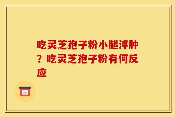 吃灵芝孢子粉小腿浮肿?吃灵芝孢子粉有何反应