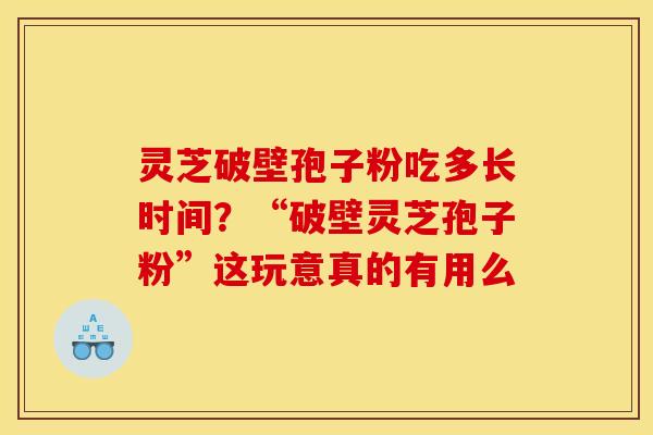 灵芝破壁孢子粉吃多长时间?“破壁灵芝孢子粉”这玩意真的有用么
