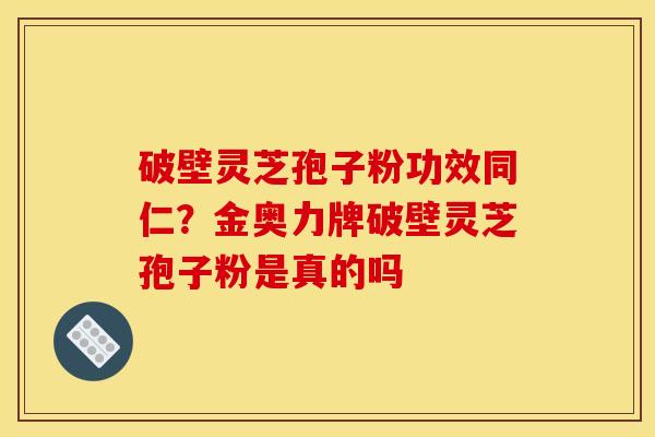 破壁灵芝孢子粉功效同仁？金奥力牌破壁灵芝孢子粉是真的吗