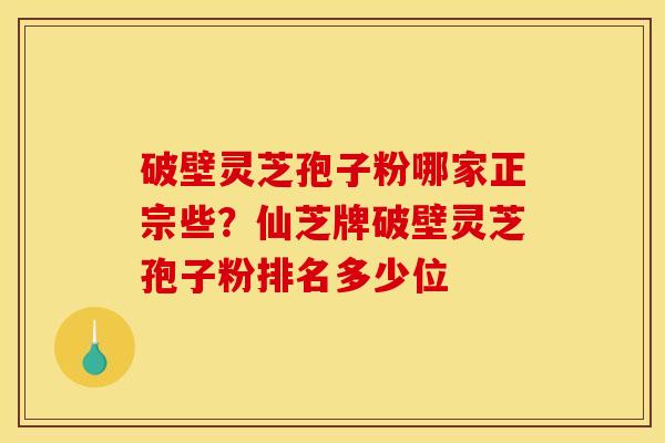 破壁灵芝孢子粉哪家正宗些?仙芝牌破壁灵芝孢子粉排名多少位