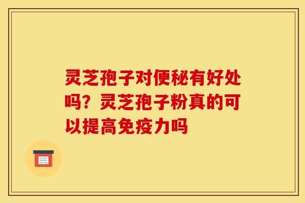 灵芝孢子对便秘有好处吗?灵芝孢子粉真的可以提高免疫力吗