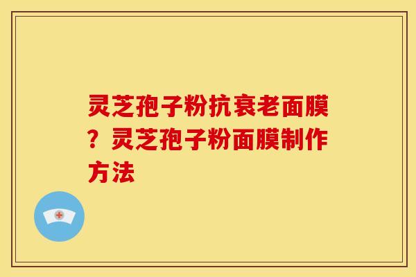 灵芝孢子粉抗衰老面膜?灵芝孢子粉面膜制作方法