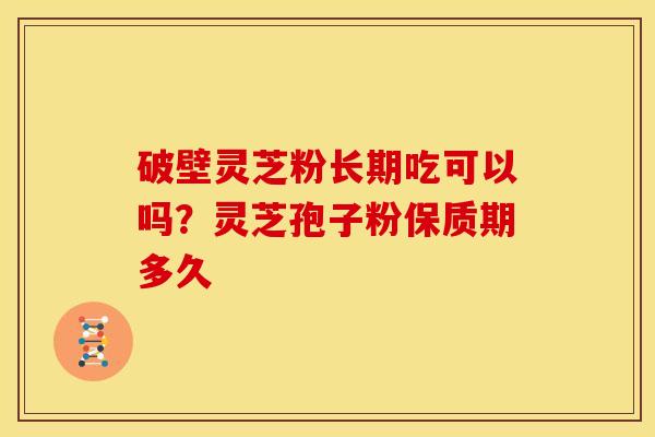 破壁灵芝粉长期吃可以吗?灵芝孢子粉保质期多久
