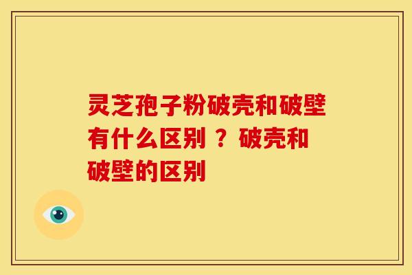 灵芝孢子粉破壳和破壁有什么区别 ?破壳和破壁的区别