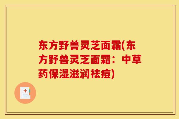 东方野兽灵芝面霜(东方野兽灵芝面霜：中草药保湿滋润祛痘)
