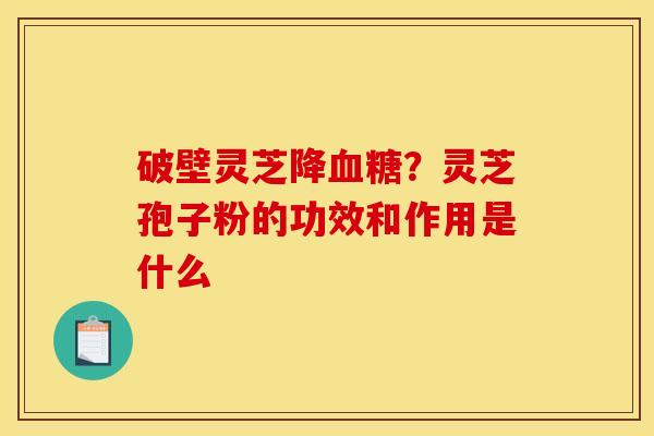 破壁灵芝降血糖?灵芝孢子粉的功效和作用是什么