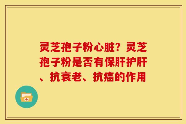 灵芝孢子粉心脏？灵芝孢子粉是否有保肝护肝、抗衰老、抗癌的作用