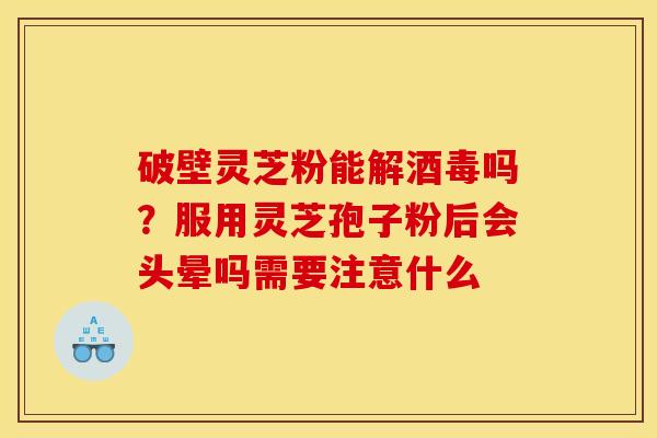 破壁灵芝粉能解酒毒吗?服用灵芝孢子粉后会头晕吗需要注意什么