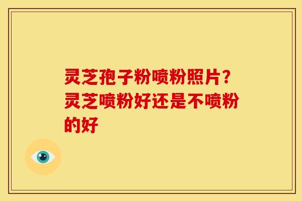 灵芝孢子粉喷粉照片?灵芝喷粉好还是不喷粉的好