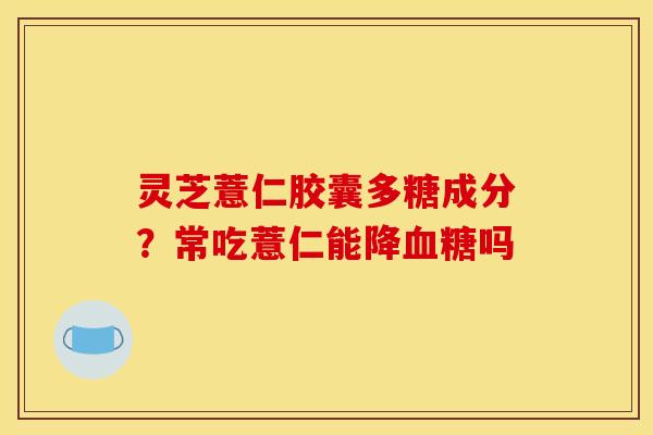 灵芝薏仁胶囊多糖成分?常吃薏仁能降血糖吗