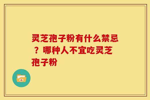 灵芝孢子粉有什么禁忌 ？哪种人不宜吃灵芝孢子粉
