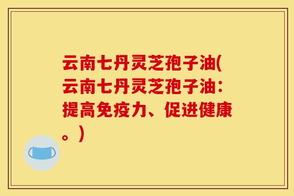 云南七丹灵芝孢子油(云南七丹灵芝孢子油:提高免疫力、促进健康。)