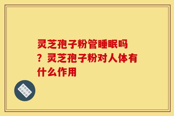灵芝孢子粉管睡眠吗 ?灵芝孢子粉对人体有什么作用