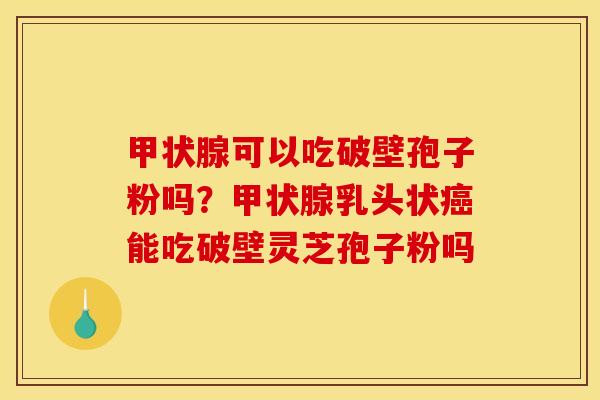 甲状腺可以吃破壁孢子粉吗？甲状腺乳头状癌能吃破壁灵芝孢子粉吗