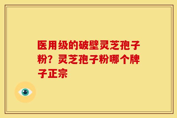医用级的破壁灵芝孢子粉？灵芝孢子粉哪个牌子正宗