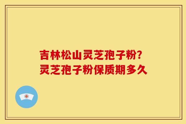 吉林松山灵芝孢子粉？灵芝孢子粉保质期多久