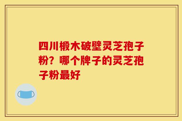 四川椴木破壁灵芝孢子粉?哪个牌子的灵芝孢子粉最好