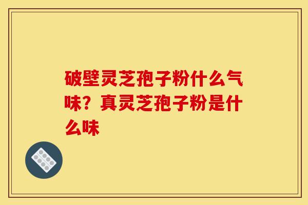 破壁灵芝孢子粉什么气味？真灵芝孢子粉是什么味