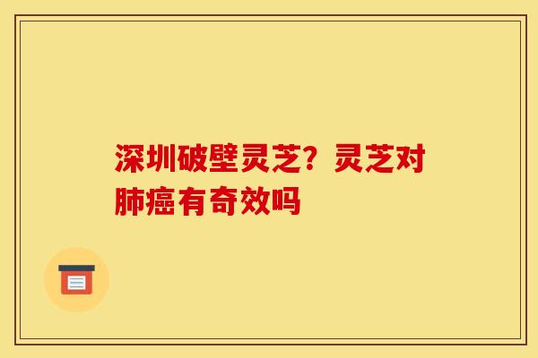 深圳破壁灵芝?灵芝对肺癌有奇效吗