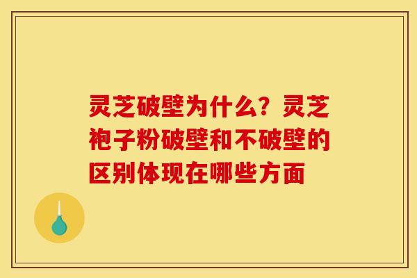 灵芝破壁为什么？灵芝袍子粉破壁和不破壁的区别体现在哪些方面