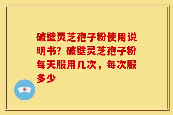 破壁灵芝孢子粉使用说明书?破壁灵芝孢子粉每天服用几次,每次服多少