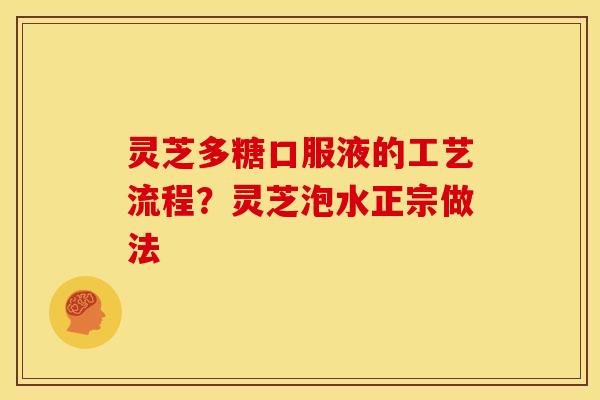 灵芝多糖口服液的工艺流程？灵芝泡水正宗做法